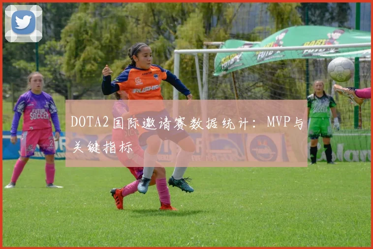 DOTA2国际邀请赛数据统计：MVP与关键指标