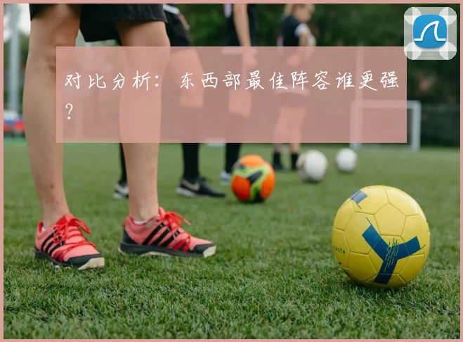 对比分析：东西部最佳阵容谁更强？