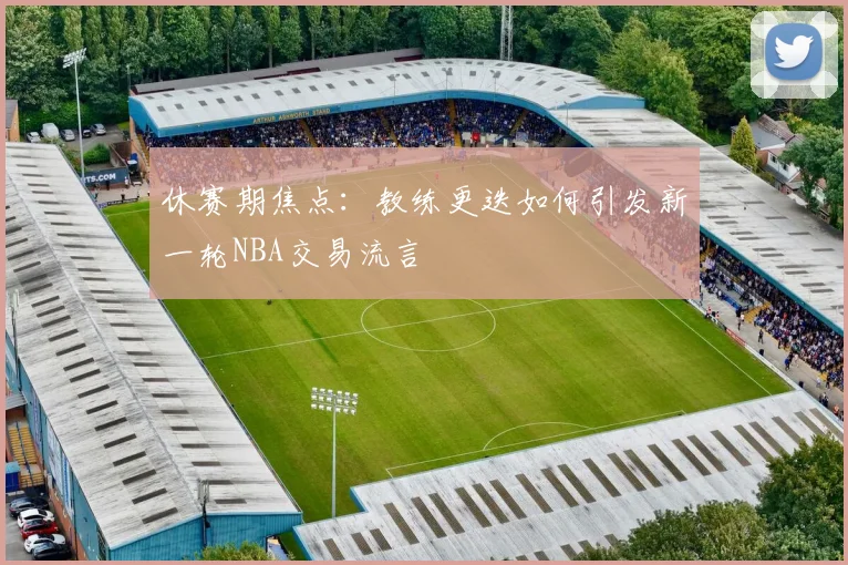 休赛期焦点：教练更迭如何引发新一轮NBA交易流言