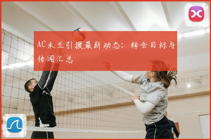AC米兰引援最新动态:转会目标与传闻汇总