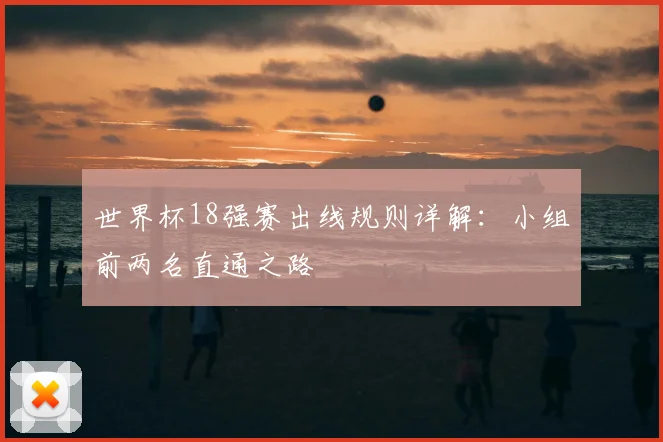 世界杯18强赛出线规则详解：小组前两名直通之路
