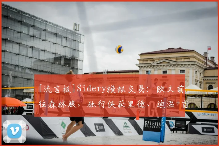 [流言板]Sidery模拟交易：欧文前往森林狼，独行侠获里德、迪温+首轮