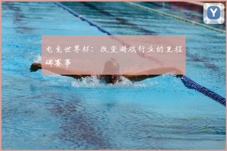电竞世界杯：改变游戏行业的里程碑赛事