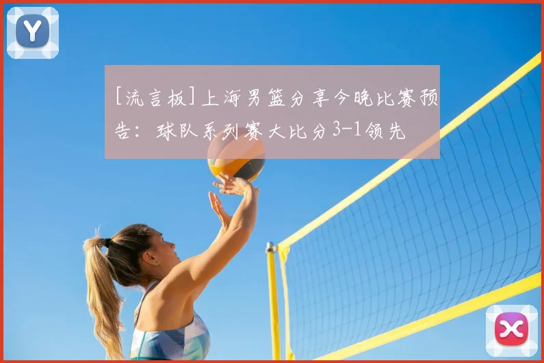 [流言板]上海男篮分享今晚比赛预告：球队系列赛大比分3-1领先