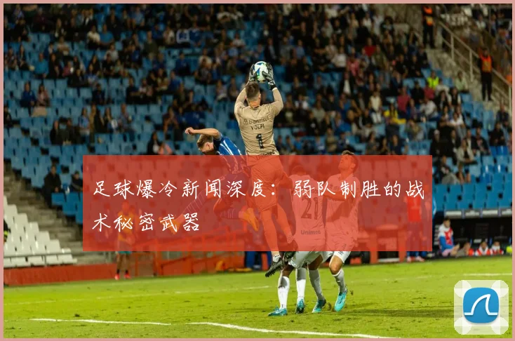 足球爆冷新闻深度:弱队制胜的战术秘密武器