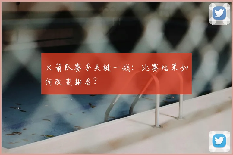 火箭队赛季关键一战:比赛结果如何改变排名?