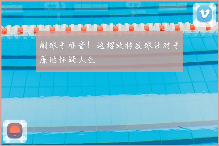 削球手福音！这招旋转发球让对手原地怀疑人生