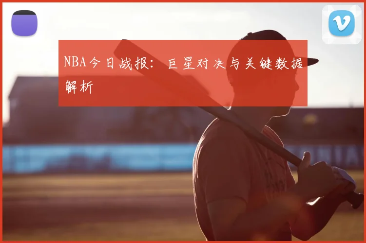 NBA今日战报：巨星对决与关键数据解析