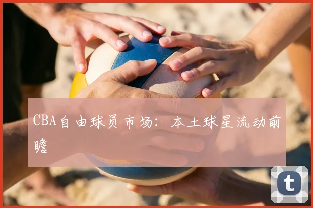 CBA自由球员市场：本土球星流动前瞻