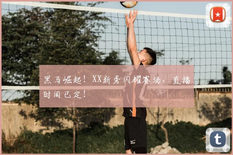 黑马崛起!XX新秀闪耀赛场,直播时间已定!