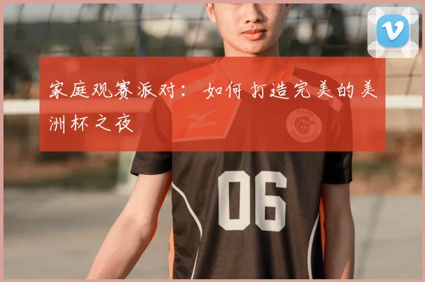 家庭观赛派对：如何打造完美的美洲杯之夜