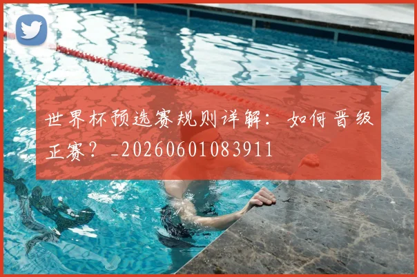 世界杯预选赛规则详解:如何晋级正赛?_20260601083911
