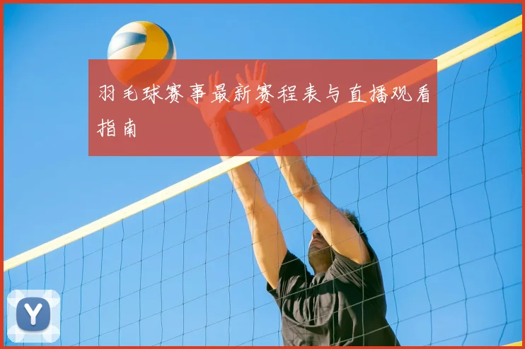 羽毛球赛事最新赛程表与直播观看指南