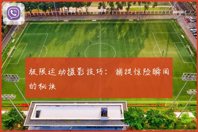 极限运动摄影技巧：捕捉惊险瞬间的秘诀