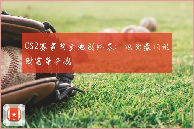 CS2赛事奖金池创纪录：电竞豪门的财富争夺战