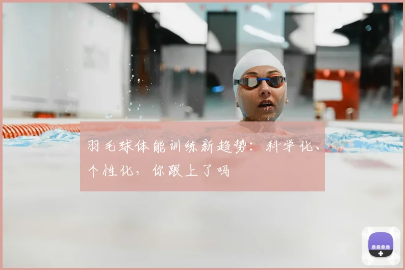 羽毛球体能训练新趋势:科学化、个性化,你跟上了吗