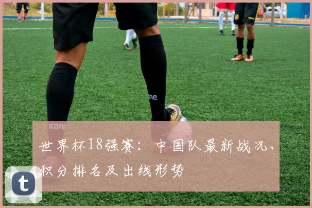 世界杯18强赛：中国队最新战况、积分排名及出线形势