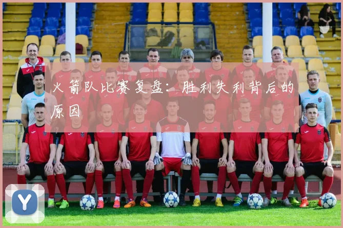 火箭队比赛复盘:胜利失利背后的原因