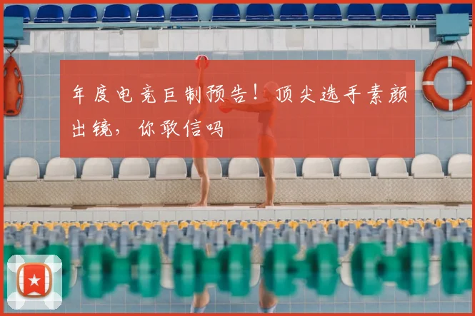 年度电竞巨制预告！顶尖选手素颜出镜，你敢信吗