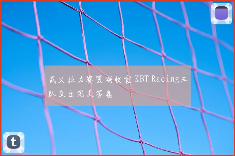 武义拉力赛圆满收官 KBT Racing车队交出完美答卷