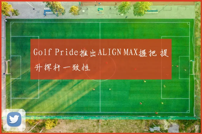 Golf Pride推出ALIGN MAX握把 提升挥杆一致性