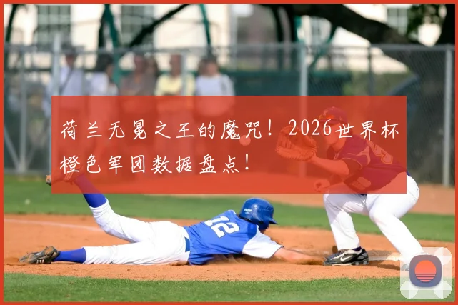 荷兰无冕之王的魔咒!2026世界杯橙色军团数据盘点!