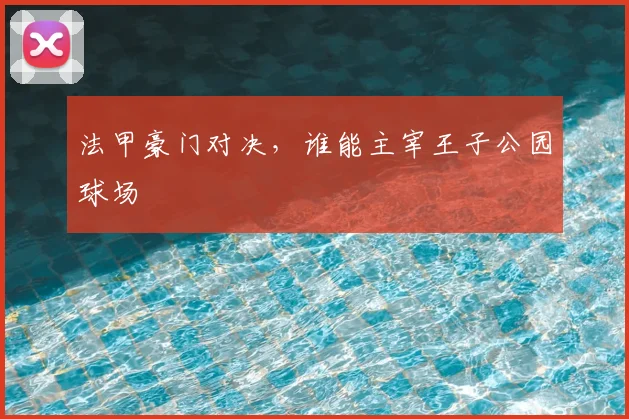 法甲豪门对决，谁能主宰王子公园球场