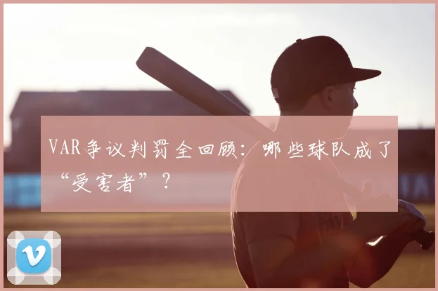 VAR争议判罚全回顾：哪些球队成了“受害者”？