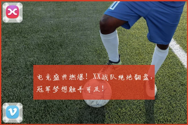 电竞盛典燃爆！XX战队绝地翻盘，冠军梦想触手可及！