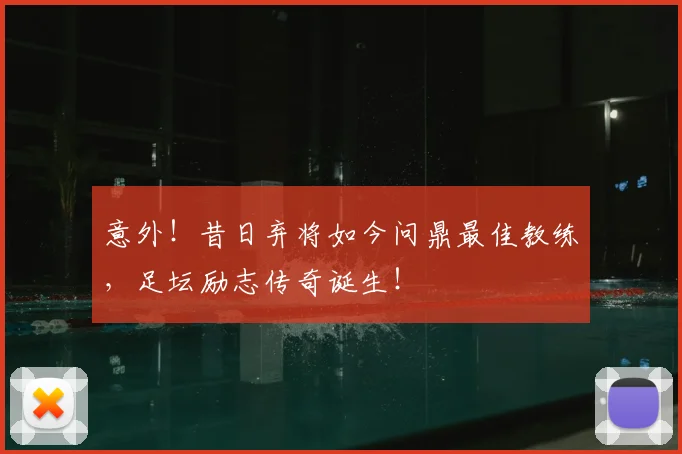 意外！昔日弃将如今问鼎最佳教练，足坛励志传奇诞生！