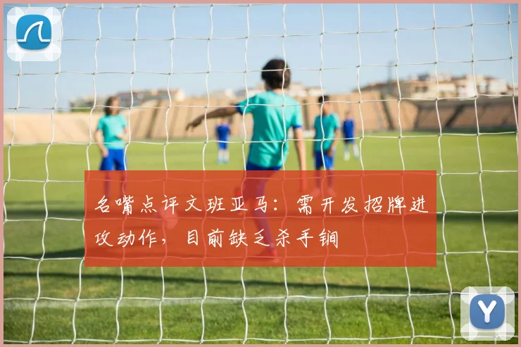 名嘴点评文班亚马：需开发招牌进攻动作，目前缺乏杀手锏