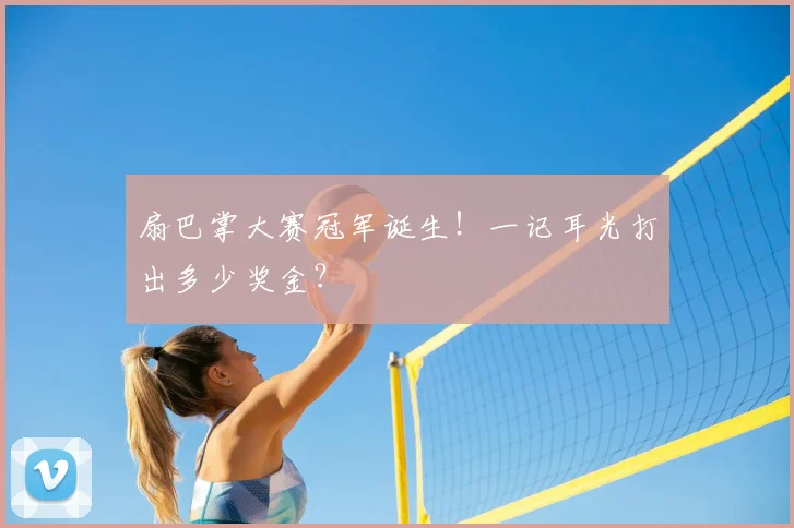 扇巴掌大赛冠军诞生!一记耳光打出多少奖金?