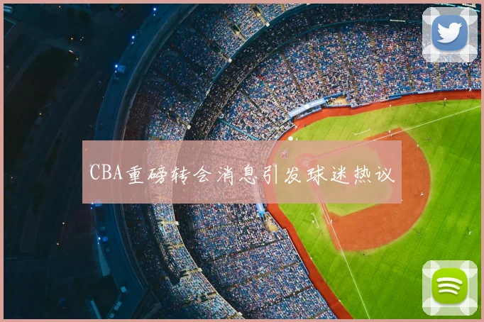 CBA重磅转会消息引发球迷热议