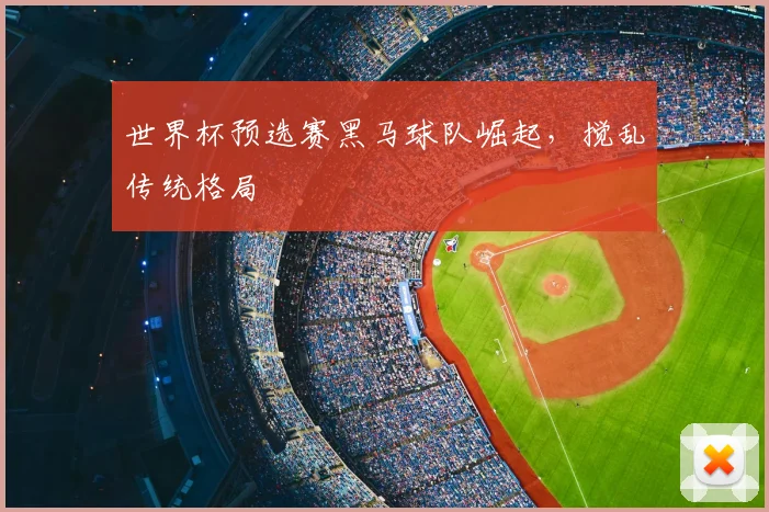 世界杯预选赛黑马球队崛起,搅乱传统格局