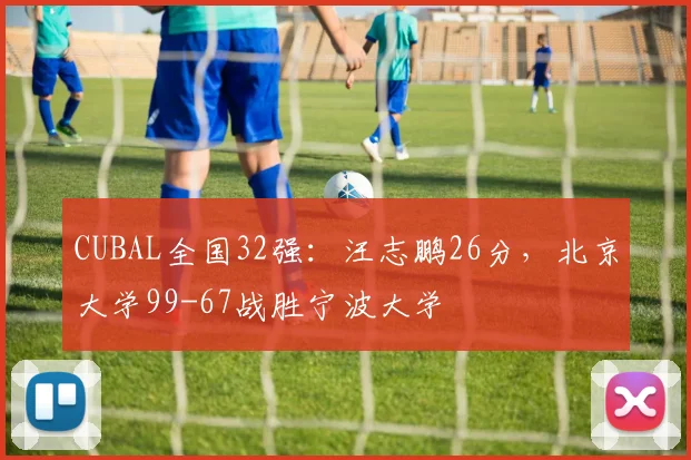 CUBAL全国32强：汪志鹏26分，北京大学99-67战胜宁波大学