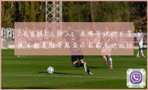 [流言板]主持人：老佛爷说的巨星很可能是维蒂尼亚，目前未达成协议