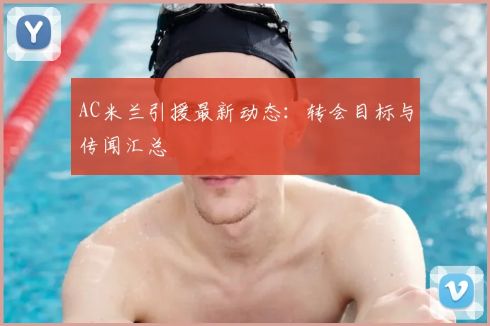 AC米兰引援最新动态:转会目标与传闻汇总