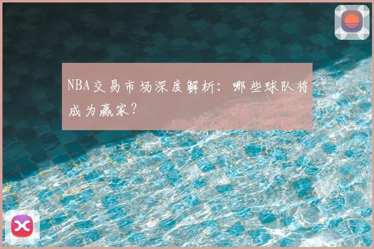 NBA交易市场深度解析:哪些球队将成为赢家?