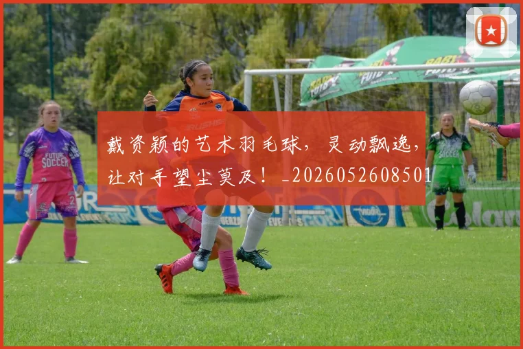 戴资颖的艺术羽毛球,灵动飘逸,让对手望尘莫及!_20260526085014
