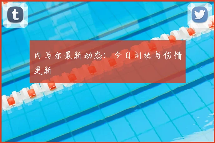 内马尔最新动态：今日训练与伤情更新