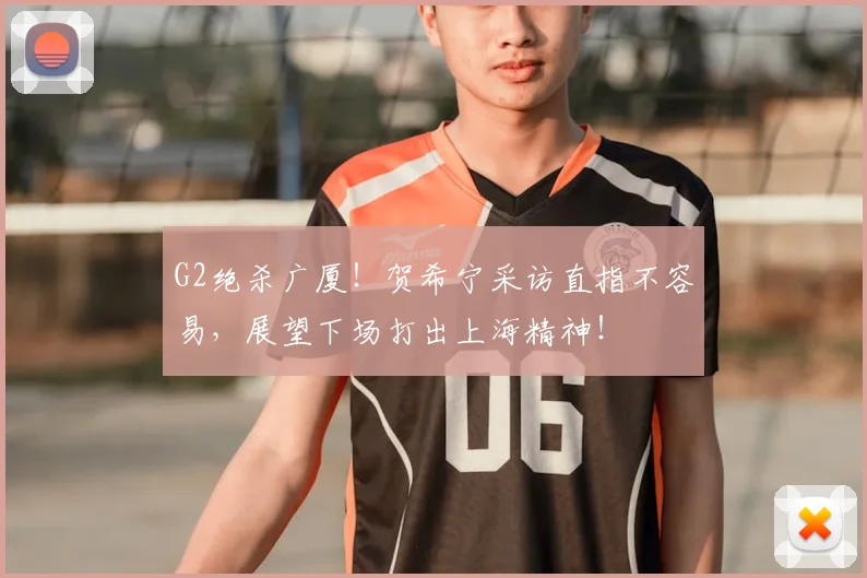 G2绝杀广厦！贺希宁采访直指不容易，展望下场打出上海精神！