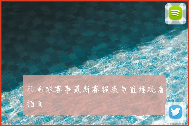 羽毛球赛事最新赛程表与直播观看指南